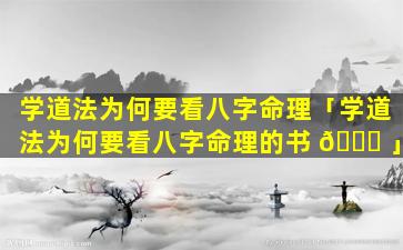 学道法为何要看八字命理「学道法为何要看八字命理的书 🐕 」